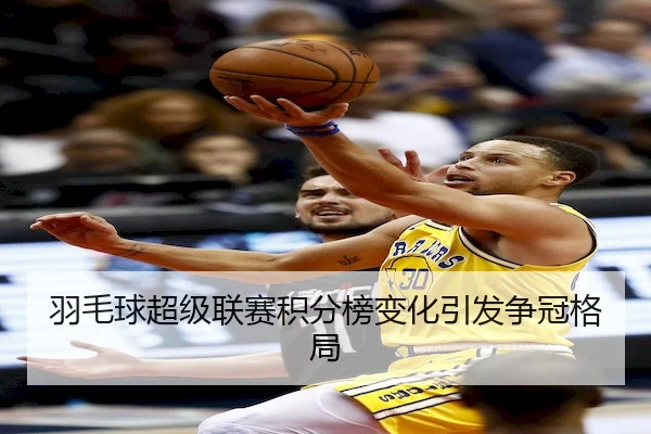 羽毛球超级联赛积分榜变化引发争冠格局